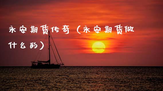 永安期货传奇（永安期货做什么的）_https://www.xmqjcw.com_期货行情_第1张