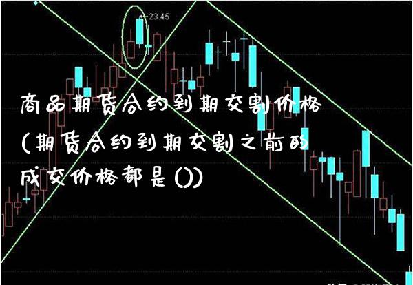 商品期货合约到期交割价格(期货合约到期交割之前的成交价格都是())_https://www.xmqjcw.com_股票投资_第1张