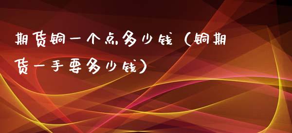期货铜一个点多少钱（铜期货一手要多少钱）_https://www.xmqjcw.com_期货投资_第1张