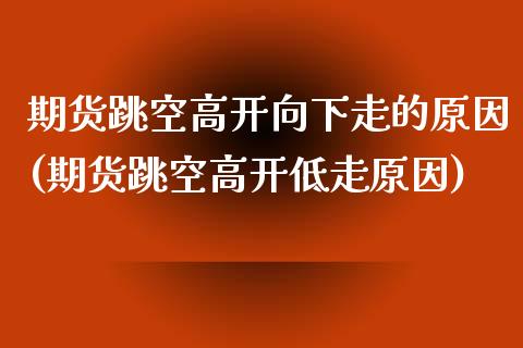 期货跳空高开向下走的原因(期货跳空高开低走原因)_https://www.xmqjcw.com_期货百科_第1张