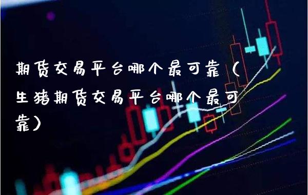 期货交易平台哪个最可靠（生猪期货交易平台哪个最可靠）_https://www.xmqjcw.com_期货投资_第1张