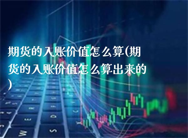 期货的入账价值怎么算(期货的入账价值怎么算出来的)_https://www.xmqjcw.com_期货百科_第1张