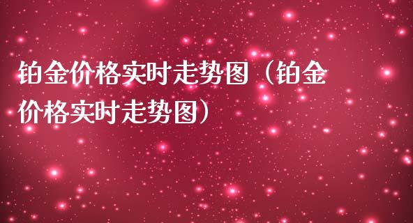 铂金价格实时走势图（铂金价格实时走势图）_https://www.xmqjcw.com_期货直播室_第1张