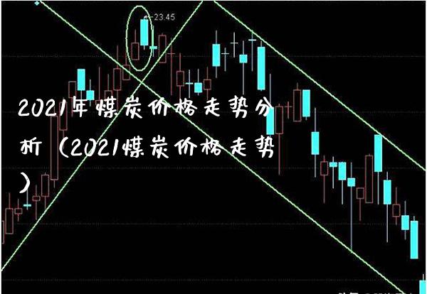 2021年煤炭价格走势分析（2021煤炭价格走势）_https://www.xmqjcw.com_期货投资_第1张