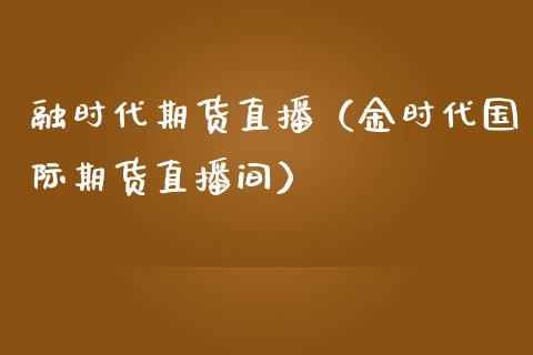 融时代期货直播（金时代国际期货直播间）_https://www.xmqjcw.com_期货直播室_第1张