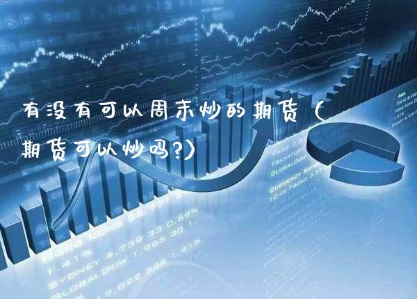 有没有可以周末炒的期货（期货可以炒吗?）_https://www.xmqjcw.com_期货行情_第1张
