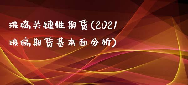 玻璃关键性期货(2021玻璃期货基本面分析)_https://www.xmqjcw.com_期货投资_第1张