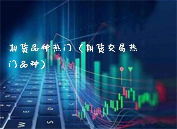 期货品种热门（期货交易热门品种）_https://www.xmqjcw.com_期货行情_第1张
