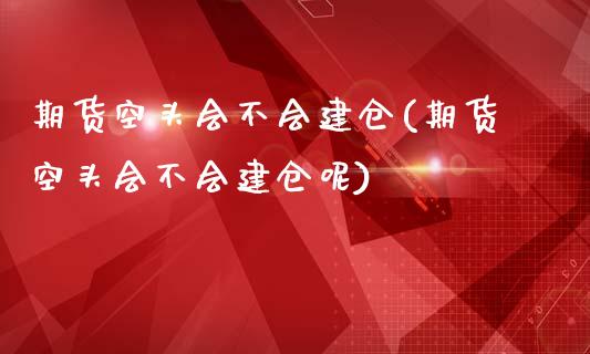 期货空头会不会建仓(期货空头会不会建仓呢)_https://www.xmqjcw.com_股票投资_第1张