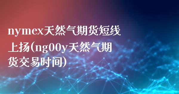 nymex天然气期货短线上扬(ng00y天然气期货交易时间)_https://www.xmqjcw.com_期货直播室_第1张