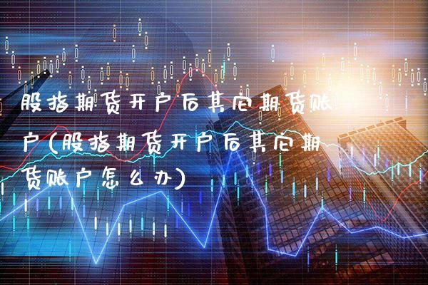 股指期货开户后其它期货账户(股指期货开户后其它期货账户怎么办)_https://www.xmqjcw.com_期货投资_第1张