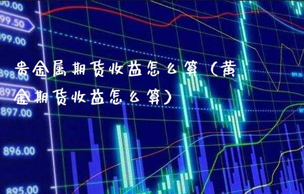 贵金属期货收益怎么算（黄金期货收益怎么算）_https://www.xmqjcw.com_期货投资_第1张