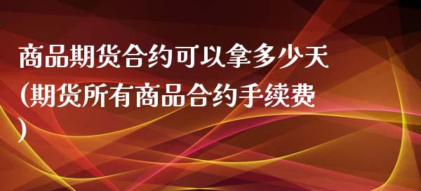 商品期货合约可以拿多少天(期货所有商品合约手续费)_https://www.xmqjcw.com_期货行情_第1张