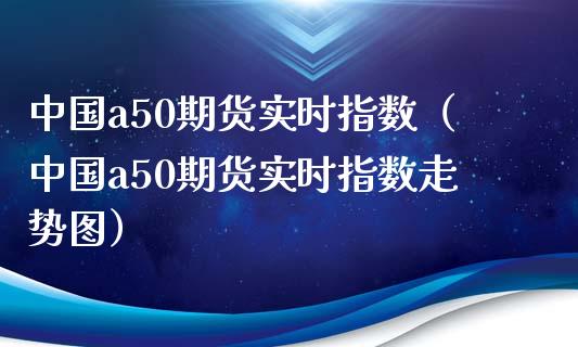 中国a50期货实时指数（中国a50期货实时指数走势图）_https://www.xmqjcw.com_期货投资_第1张