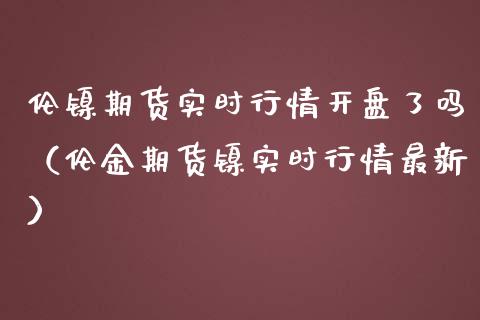 伦镍期货实时行情**了吗（伦金期货镍实时行情最新）_https://www.xmqjcw.com_期货投资_第1张