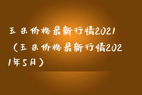 玉米价格最新行情2021（玉米价格最新行情2021年5月）_https://www.xmqjcw.com_期货投资_第1张