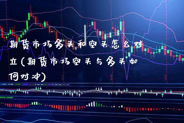 期货市场多头和空头怎么对立(期货市场空头与多头如何对冲)_https://www.xmqjcw.com_基金理财_第1张