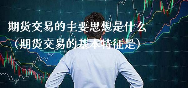 期货交易的主要思想是什么（期货交易的基本特征是）_https://www.xmqjcw.com_期货直播室_第1张