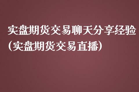 实盘期货交易聊天分享经验(实盘期货交易直播)_https://www.xmqjcw.com_期货直播室_第1张