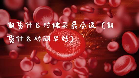期货什么时候买最合适（期货什么时间买好）_https://www.xmqjcw.com_期货投资_第1张