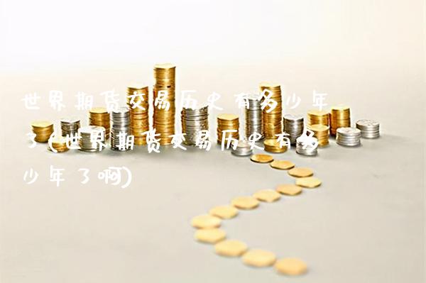 世界期货交易历史有多少年了(世界期货交易历史有多少年了啊)_https://www.xmqjcw.com_期货直播室_第1张