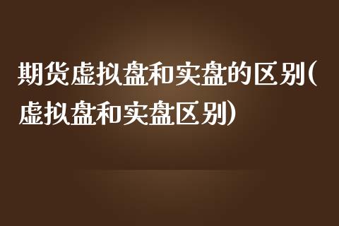 期货虚拟盘和实盘的区别(虚拟盘和实盘区别)_https://www.xmqjcw.com_期货直播室_第1张