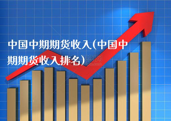 中国中期期货收入(中国中期期货收入排名)_https://www.xmqjcw.com_期货行情_第1张