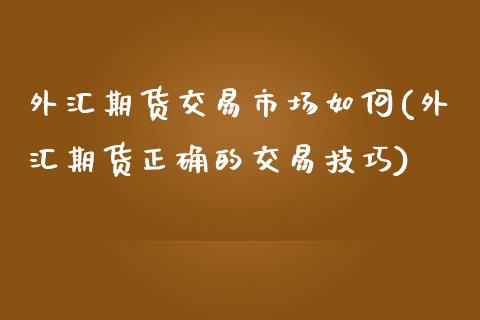外汇期货交易市场如何(外汇期货正确的交易技巧)_https://www.xmqjcw.com_期货直播室_第1张