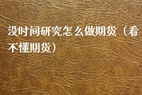 没时间研究怎么做期货（看不懂期货）_https://www.xmqjcw.com_期货投资_第1张