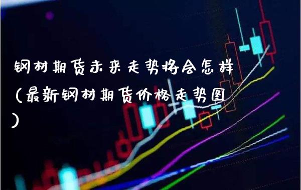 钢材期货未来走势将会怎样(最新钢材期货价格走势图)_https://www.xmqjcw.com_期货百科_第1张