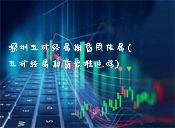 深圳五矿经易期货周佳易(五矿经易期货很难进吗)_https://www.xmqjcw.com_期货百科_第1张