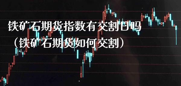铁矿石期货指数有交割日吗（铁矿石期货如何交割）_https://www.xmqjcw.com_期货投资_第1张