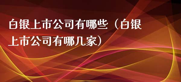 白银上市公司有哪些（白银上市公司有哪几家）_https://www.xmqjcw.com_期货直播室_第1张