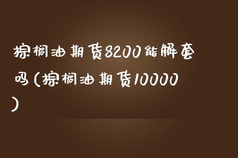 棕榈油期货8200能解套吗(棕榈油期货10000)_https://www.xmqjcw.com_期货百科_第1张