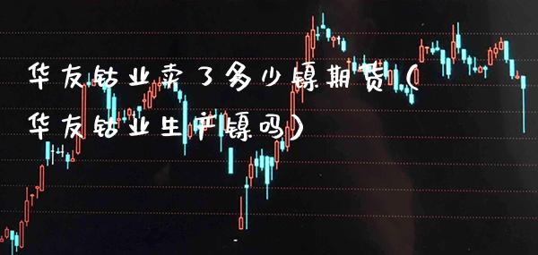 华友钴业卖了多少镍期货（华友钴业生产镍吗）_https://www.xmqjcw.com_期货开户_第1张