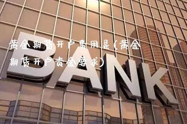 黄金期货开户费用是(黄金期货开户资金要求)_https://www.xmqjcw.com_期货直播室_第1张