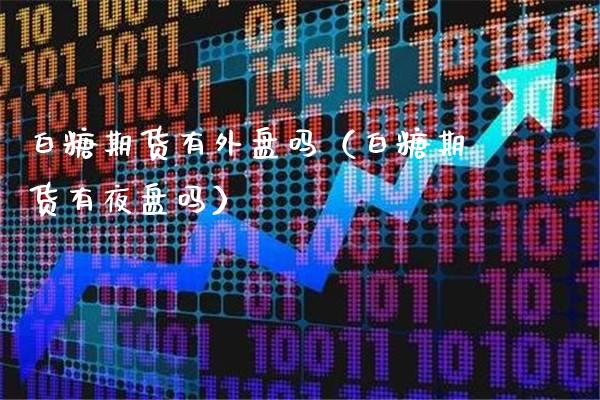 白糖期货有外盘吗（白糖期货有夜盘吗）_https://www.xmqjcw.com_期货投资_第1张