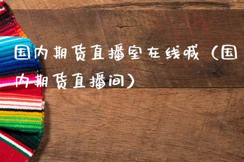 国内期货直播室在线喊（国内期货直播间）_https://www.xmqjcw.com_期货投资_第1张