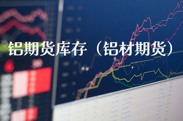 铝期货库存（铝材期货）_https://www.xmqjcw.com_期货行情_第1张