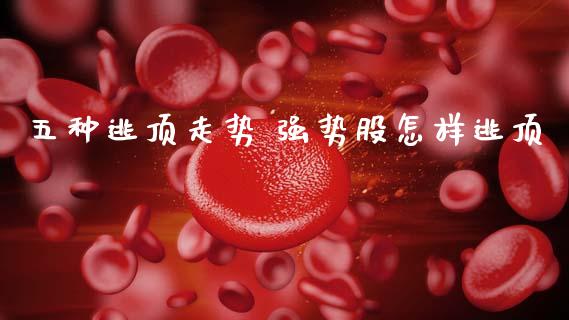 五种逃顶走势 强势股怎样逃顶_https://www.xmqjcw.com_股票投资_第1张