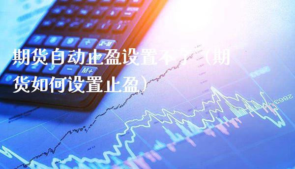 期货自动止盈设置不了（期货如何设置止盈）_https://www.xmqjcw.com_期货开户_第1张