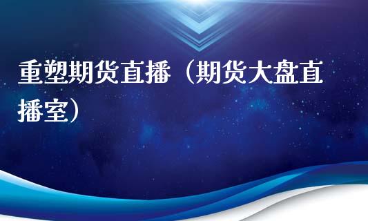 重塑期货直播（期货大盘直播室）_https://www.xmqjcw.com_期货直播室_第1张