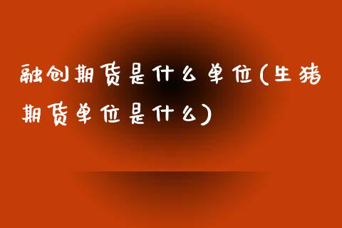 融创期货是什么单位(生猪期货单位是什么)_https://www.xmqjcw.com_期货百科_第1张