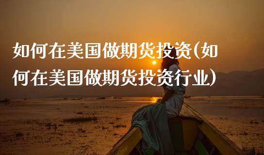 如何在美国做期货投资(如何在美国做期货投资行业)_https://www.xmqjcw.com_期货行情_第1张