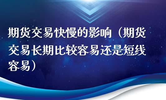 期货交易快慢的影响（期货交易长期比较容易还是短线容易）_https://www.xmqjcw.com_期货投资_第1张