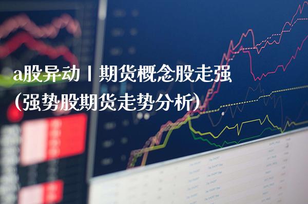 a股异动丨期货概念股走强(强势股期货走势分析)_https://www.xmqjcw.com_期货百科_第1张