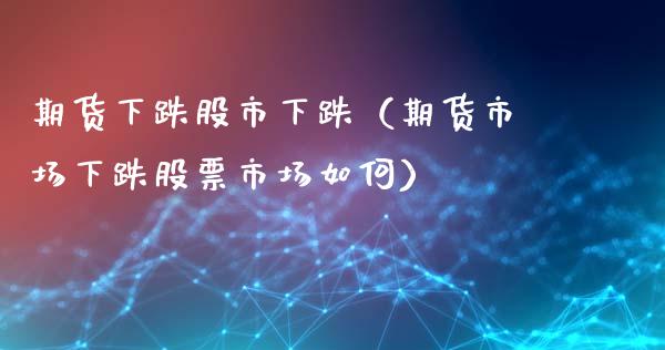期货下跌股市下跌（期货市场下跌股票市场如何）_https://www.xmqjcw.com_期货行情_第1张
