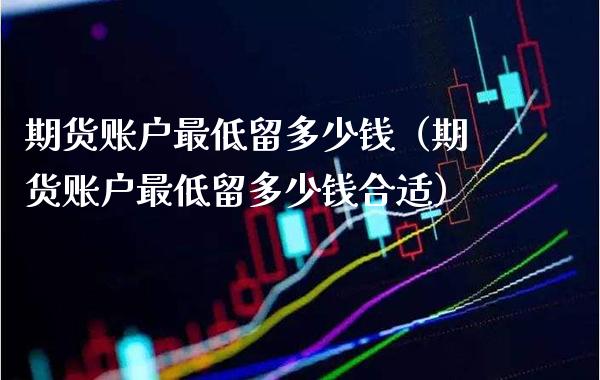 期货账户最低留多少钱（期货账户最低留多少钱合适）_https://www.xmqjcw.com_期货行情_第1张