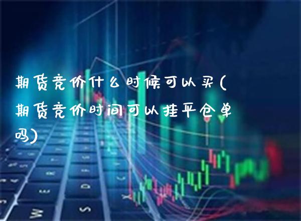 期货竞价什么时候可以买(期货竞价时间可以挂平仓单吗)_https://www.xmqjcw.com_期货百科_第1张