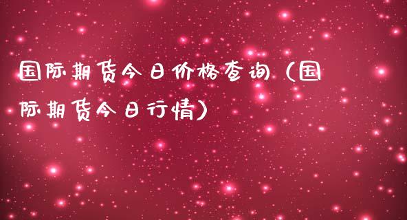 国际期货今日价格查询（国际期货今日行情）_https://www.xmqjcw.com_期货直播室_第1张